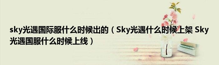 sky光遇国际服什么时候出的(Sky光遇什么时候上架 Sky光遇国服什么时候上线)