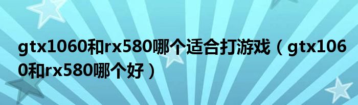 gtx1060和rx580哪个适合打游戏(gtx1060和rx580哪个好)