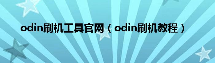 odin刷机工具官网(odin刷机教程)