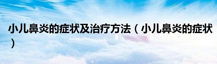 小儿鼻炎的症状及治疗方法(小儿鼻炎的症状)