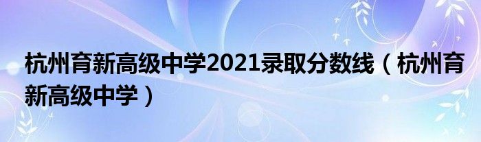 杭州育新高级中学2021录取分数线(杭州育新高级中学)