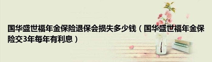 国华盛世福年金保险退保会损失多少钱(国华盛世福年金保险交3年每年有利息)