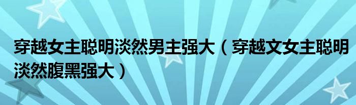 穿越女主聪明淡然男主强大(穿越文女主聪明淡然腹黑强大)