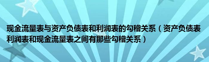 现金流量表与资产负债表和利润表的勾稽关系(资产负债表 利润表和现金流量表之间有那些勾稽关系)