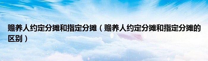 赡养人约定分摊和指定分摊(赡养人约定分摊和指定分摊的区别)