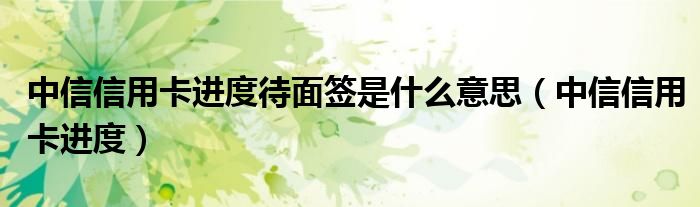 中信信用卡进度待面签是什么意思(中信信用卡进度)