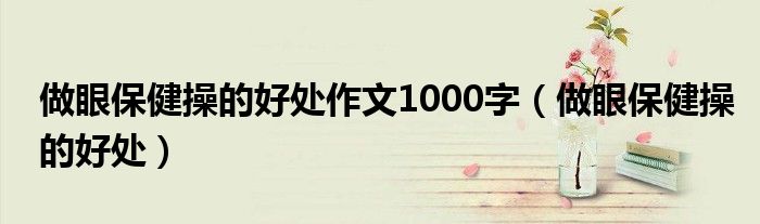 做眼保健操的好处作文1000字（做眼保健操的好处）