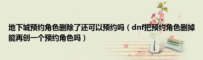 地下城预约角色删除了还可以预约吗(dnf把预约角色删掉能再创一个预约角色吗)