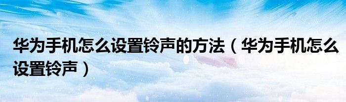 华为手机怎么设置铃声的方法(华为手机怎么设置铃声)