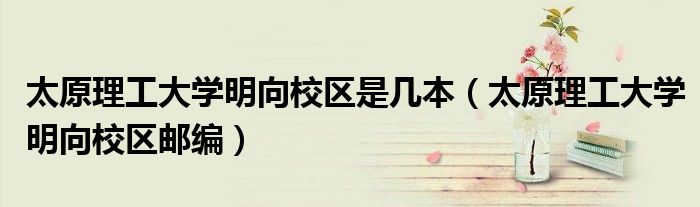 太原理工大学明向校区是几本(太原理工大学明向校区邮编)