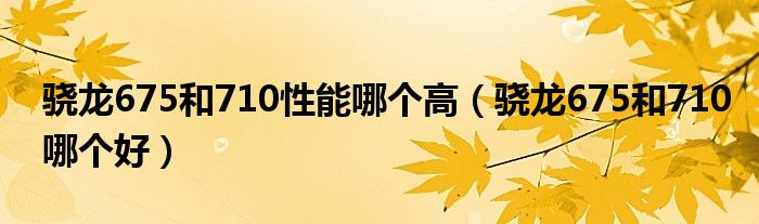 骁龙675和710性能哪个高(骁龙675和710哪个好)