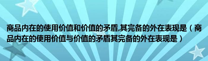 商品内在的使用价值和价值的矛盾,其完备的外在表现是(商品内在的使用价值与价值的矛盾其完备的外在表现是)