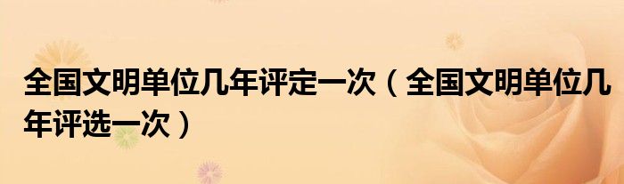 全国文明单位几年评定一次(全国文明单位几年评选一次)