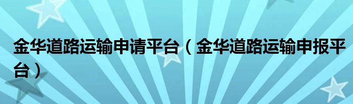 金华道路运输申请平台(金华道路运输申报平台)