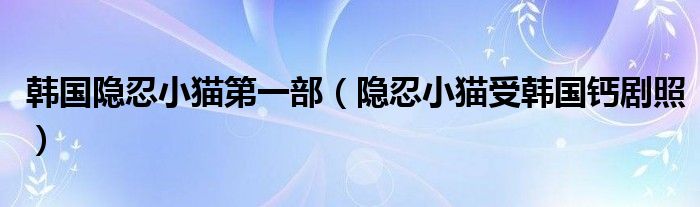 韩国隐忍小猫第一部(隐忍小猫受韩国钙剧照)