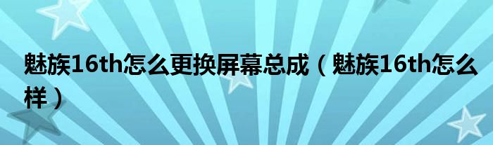 魅族16th怎么更换屏幕总成（魅族16th怎么样）