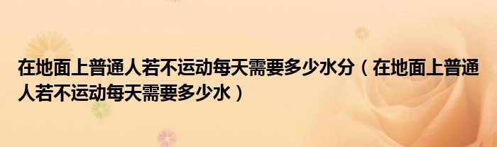 在地面上普通人若不运动每天需要多少水分(在地面上普通人若不运动每天需要多少水)