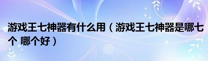 游戏王七神器有什么用(游戏王七神器是哪七个 哪个好)