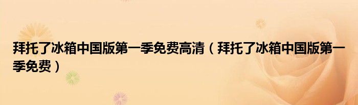 拜托了冰箱中国版第一季免费高清(拜托了冰箱中国版第一季免费)