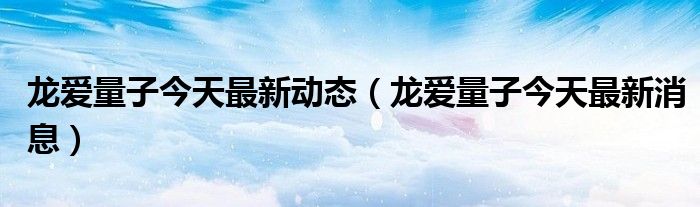 龙爱量子今天最新动态(龙爱量子今天最新消息)