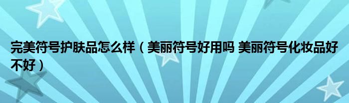 完美符号护肤品怎么样(美丽符号好用吗 美丽符号化妆品好不好)