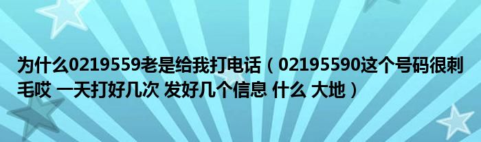 为什么0219559老是给我打电话(02195590这个号码很刺毛哎 一天打好几次 发好几个信息 什么 大地)