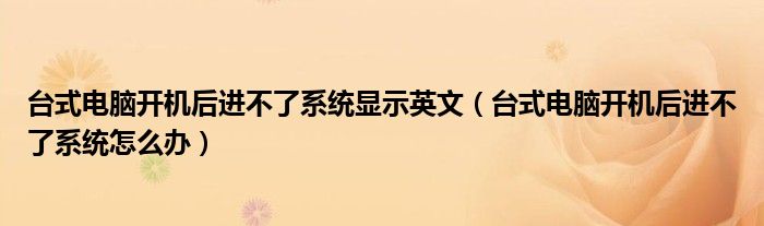 台式电脑开机后进不了系统显示英文(台式电脑开机后进不了系统怎么办)
