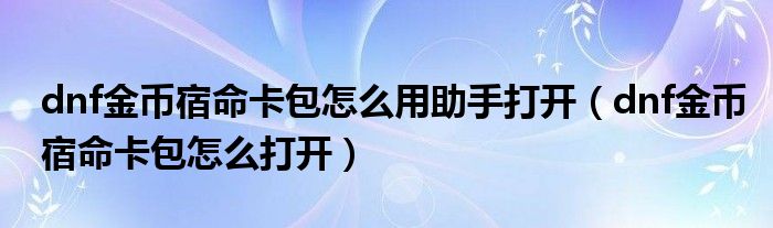 dnf金币宿命卡包怎么用助手打开(dnf金币宿命卡包怎么打开)