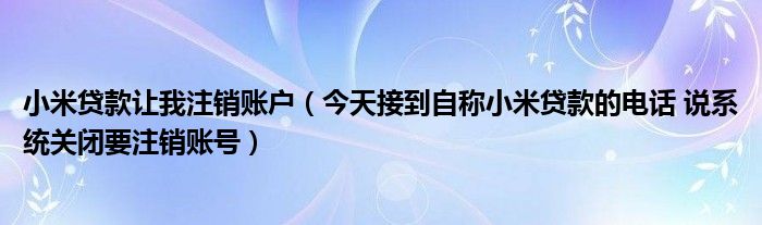 小米贷款让我注销账户（今天接到自称小米贷款的电话 说系统关闭要注销账号）