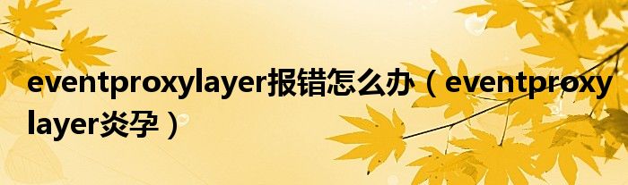 eventproxylayer报错怎么办(eventproxylayer炎孕)