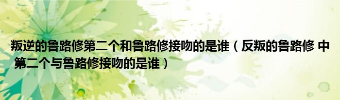 叛逆的鲁路修第二个和鲁路修接吻的是谁(反叛的鲁路修 中 第二个与鲁路修接吻的是谁)