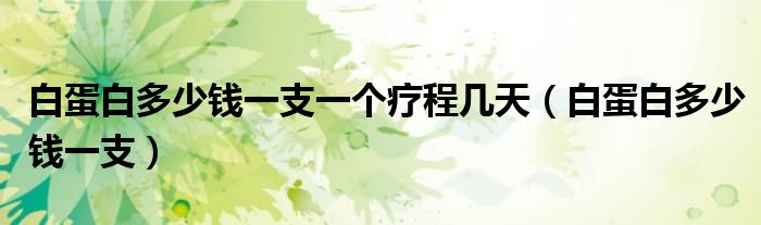 白蛋白多少钱一支一个疗程几天(白蛋白多少钱一支)