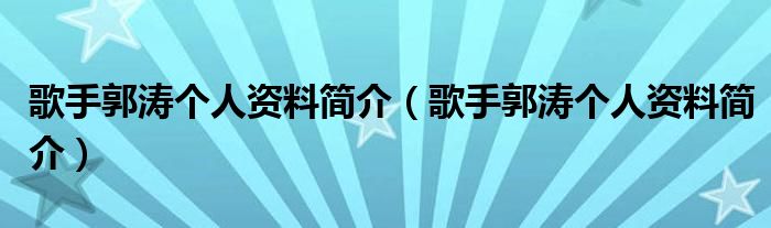 歌手郭涛个人资料简介(歌手郭涛个人资料简介)