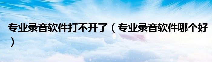 专业录音软件打不开了(专业录音软件哪个好)