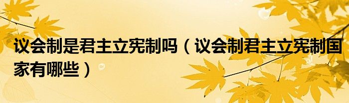 议会制是君主立宪制吗(议会制君主立宪制国家有哪些)