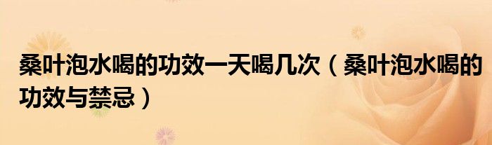 桑叶泡水喝的功效一天喝几次(桑叶泡水喝的功效与禁忌)