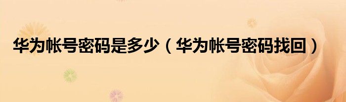 华为帐号密码是多少(华为帐号密码找回)