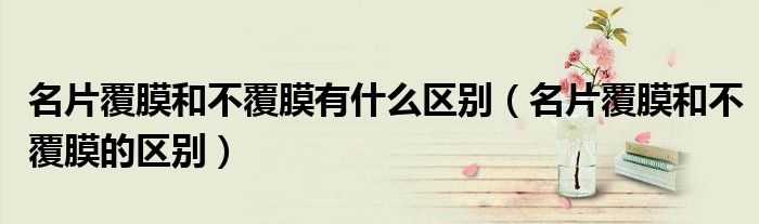 名片覆膜和不覆膜有什么区别(名片覆膜和不覆膜的区别)