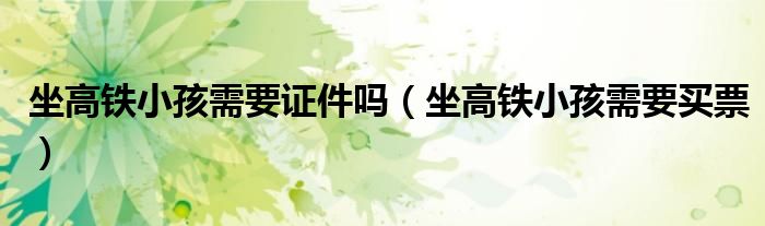 坐高铁小孩需要证件吗(坐高铁小孩需要买票)