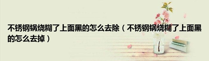 不锈钢锅烧糊了上面黑的怎么去除(不锈钢锅烧糊了上面黑的怎么去掉)
