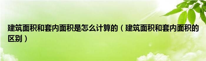 建筑面积和套内面积是怎么计算的(建筑面积和套内面积的区别)