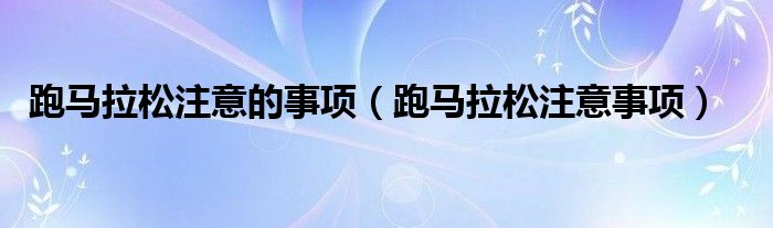 跑马拉松注意的事项(跑马拉松注意事项)