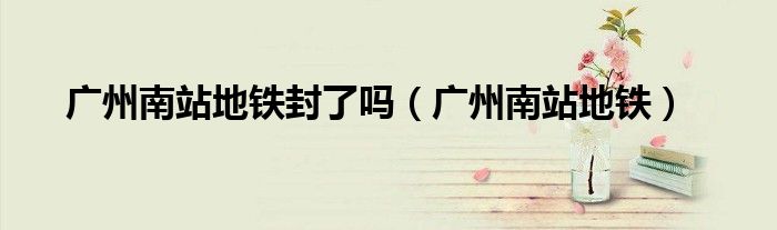 广州南站地铁封了吗(广州南站地铁)