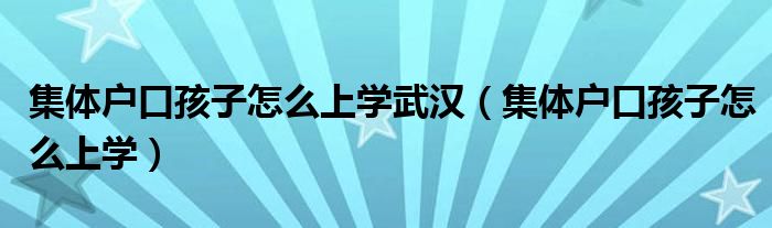集体户口孩子怎么上学武汉(集体户口孩子怎么上学)