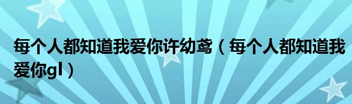 每个人都知道我爱你许幼鸢(每个人都知道我爱你gl)
