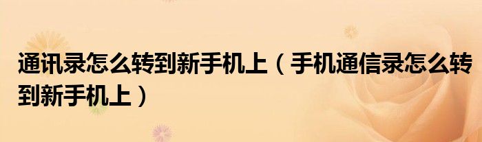 通讯录怎么转到新手机上(手机通信录怎么转到新手机上)