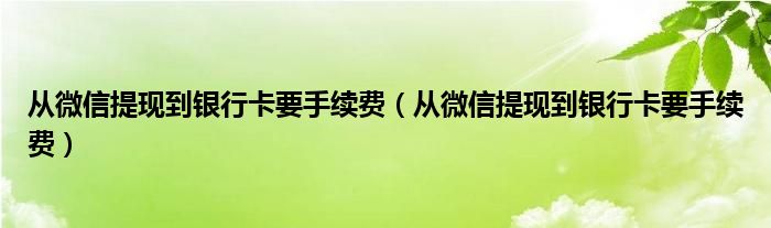 从微信提现到银行卡要手续费(从微信提现到银行卡要手续费)