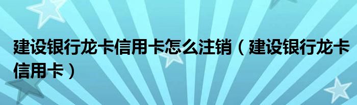 建设银行龙卡信用卡怎么注销(建设银行龙卡信用卡)
