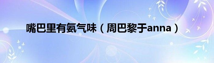 嘴巴里有氨气味(周巴黎于anna)