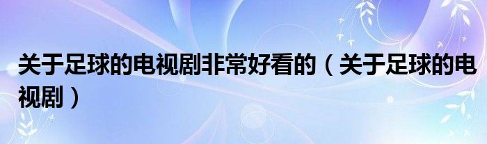 关于足球的电视剧非常好看的(关于足球的电视剧)